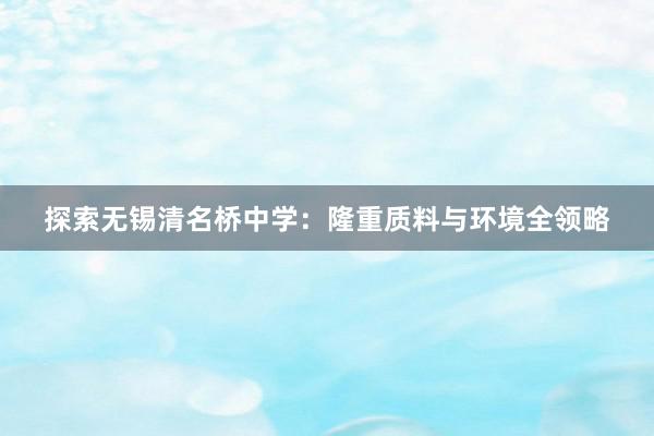 探索无锡清名桥中学：隆重质料与环境全领略