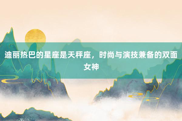 迪丽热巴的星座是天秤座，时尚与演技兼备的双面女神